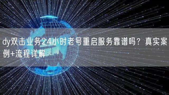 dy双击业务24小时老号重启服务靠谱吗？真实案例+流程详解