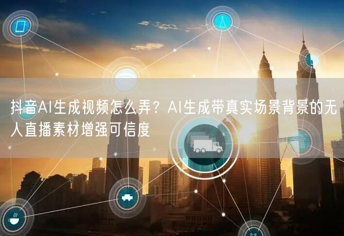 抖音AI生成视频怎么弄?AI生成带真实场景背景的无人直播素材增强可信度