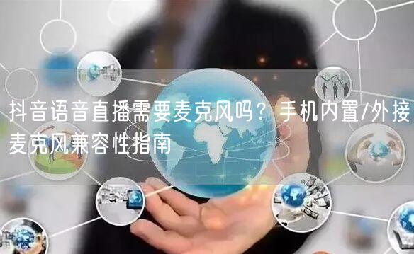 抖音语音直播需要麦克风吗?手机内置/外接麦克风兼容性指南