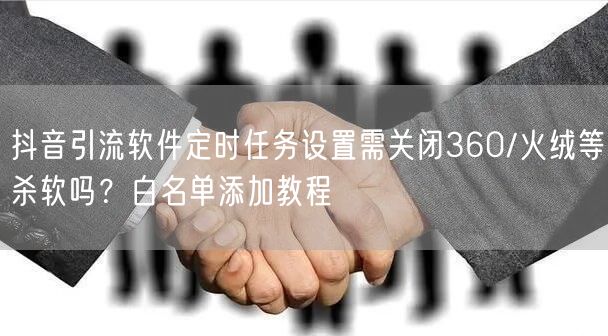 抖音引流软件定时任务设置需关闭360/火绒等杀软吗?白名单添加教程