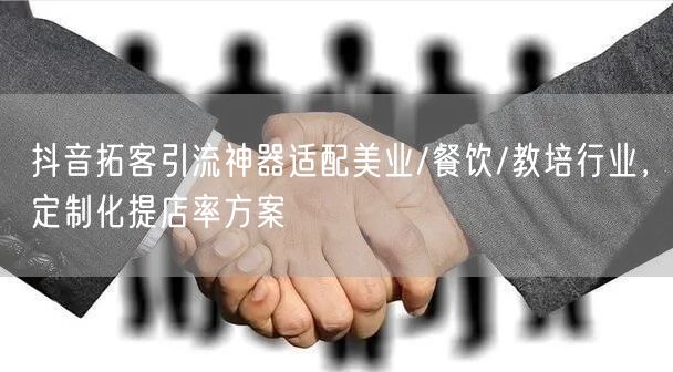 抖音拓客引流神器适配美业/餐饮/教培行业,定制化提店率方案