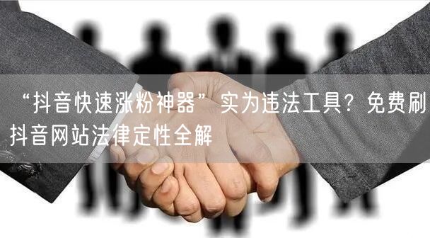 “抖音快速涨粉神器”实为违法工具？免费刷抖音网站法律定性全解