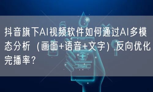 抖音旗下AI视频软件如何通过AI多模态分析（画面+语音+文字）反向优化完播率？