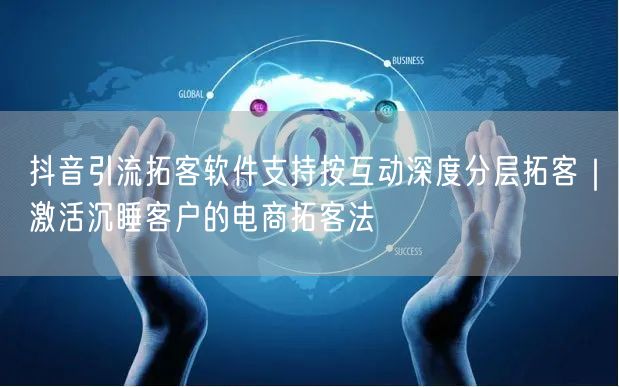 抖音引流拓客软件支持按互动深度分层拓客|激活沉睡客户的电商拓客法