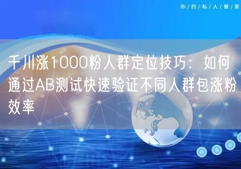 千川涨1000粉人群定位技巧:如何通过AB测试快速验证不同人群包涨粉效率