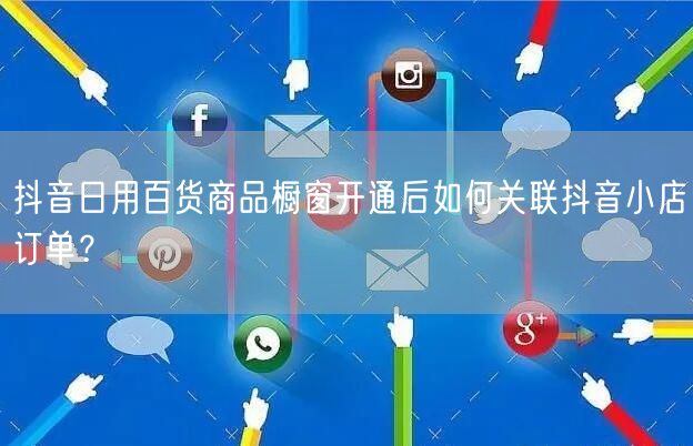 抖音日用百货商品橱窗开通后如何关联抖音小店订单?