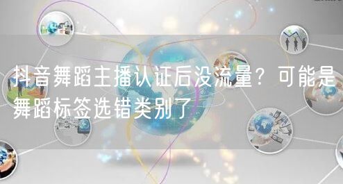 抖音舞蹈主播认证后没流量?可能是舞蹈标签选错类别了