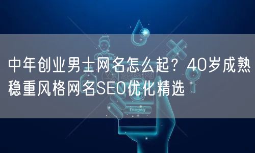 中年创业男士网名怎么起?40岁成熟稳重风格网名SEO优化精选