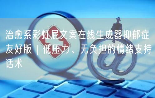 治愈系彩虹屁文案在线生成器抑郁症友好版｜低压力、无负担的情绪支持话术