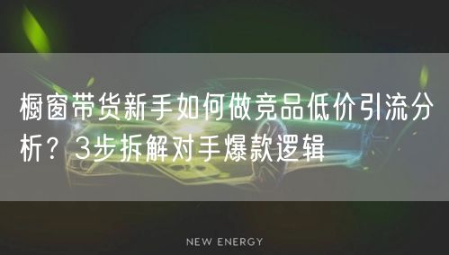 橱窗带货新手如何做竞品低价引流分析？3步拆解对手爆款逻辑