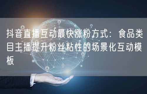 抖音直播互动最快涨粉方式：食品类目主播提升粉丝粘性的场景化互动模板