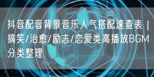 抖音配音背景音乐人气搭配速查表｜搞笑/治愈/励志/恋爱类高播放BGM分类整理