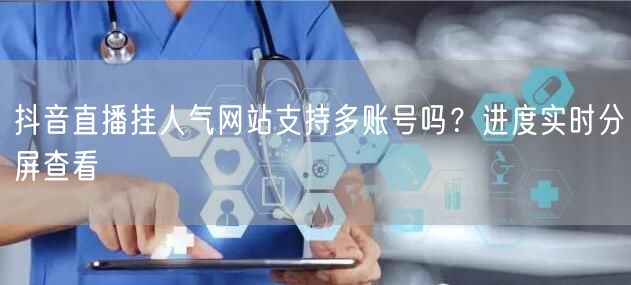 抖音直播挂人气网站支持多账号吗?进度实时分屏查看