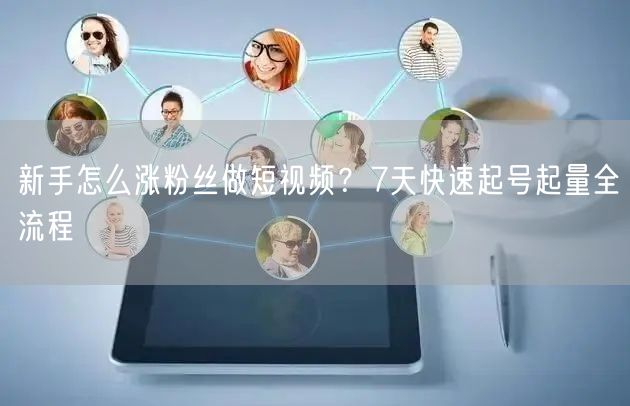 新手怎么涨粉丝做短视频?7天快速起号起量全流程