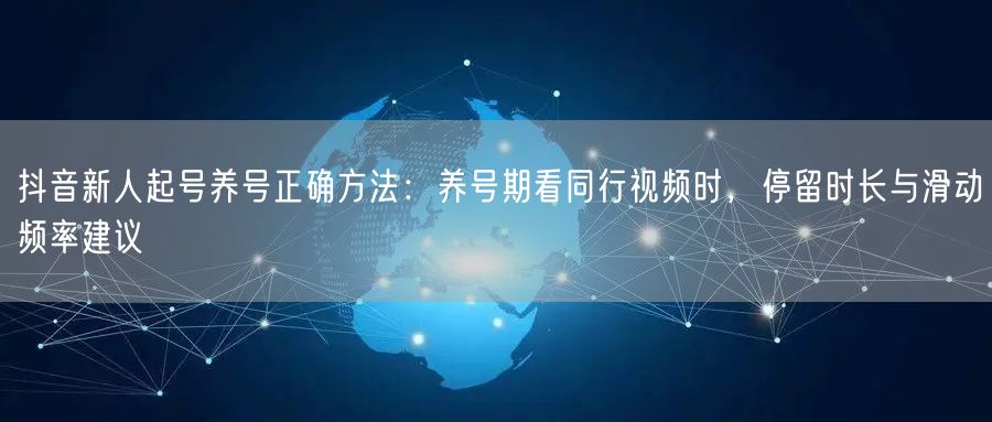 抖音新人起号养号正确方法:养号期看同行视频时,停留时长与滑动频率建议