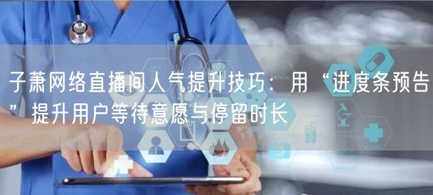 子萧网络直播间人气提升技巧:用“进度条预告”提升用户等待意愿与停留时长