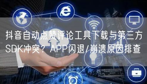抖音自动点赞评论工具下载与第三方SDK冲突?APP闪退/崩溃原因排查