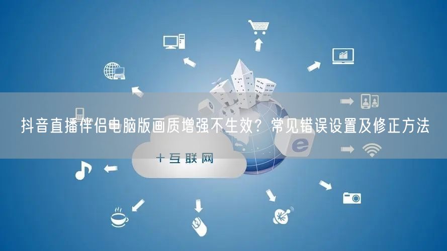 抖音直播伴侣电脑版画质增强不生效?常见错误设置及修正方法