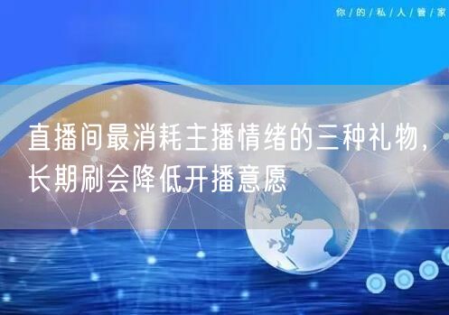直播间最消耗主播情绪的三种礼物，长期刷会降低开播意愿
