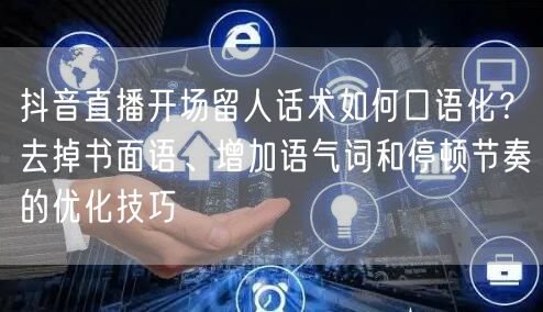 抖音直播开场留人话术如何口语化？去掉书面语、增加语气词和停顿节奏的优化技巧