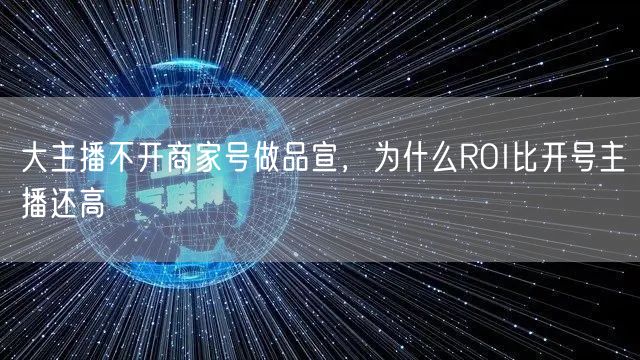大主播不开商家号做品宣，为什么ROI比开号主播还高