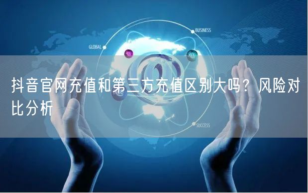 抖音官网充值和第三方充值区别大吗?风险对比分析