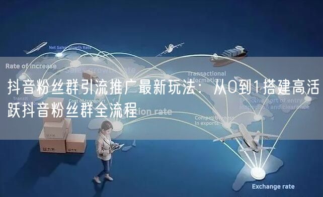 抖音粉丝群引流推广最新玩法：从0到1搭建高活跃抖音粉丝群全流程