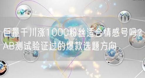 巨量千川涨1000粉丝适合情感号吗？AB测试验证过的爆款选题方向