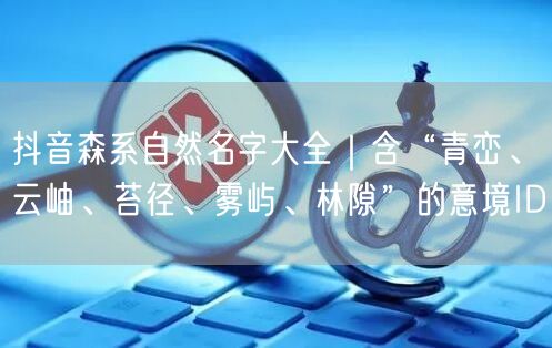 抖音森系自然名字大全｜含“青峦、云岫、苔径、雾屿、林隙”的意境ID
