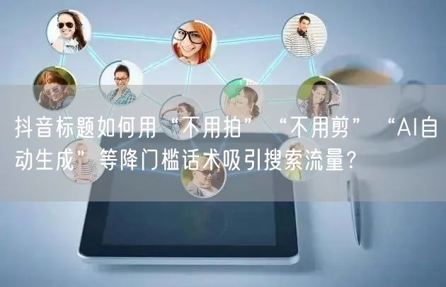 抖音标题如何用“不用拍”“不用剪”“AI自动生成”等降门槛话术吸引搜索流量？