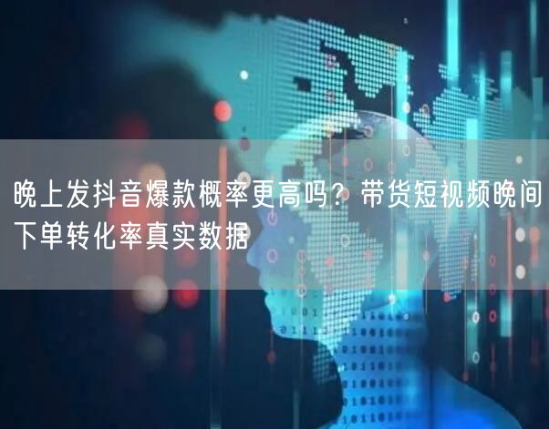 晚上发抖音爆款概率更高吗？带货短视频晚间下单转化率真实数据