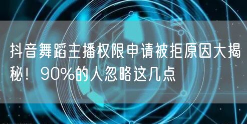 抖音舞蹈主播权限申请被拒原因大揭秘！90%的人忽略这几点