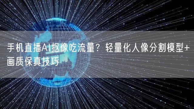 手机直播AI抠像吃流量？轻量化人像分割模型+画质保真技巧
