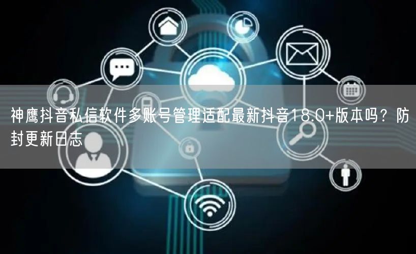 神鹰抖音私信软件多账号管理适配最新抖音18.0+版本吗？防封更新日志