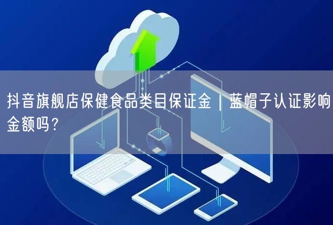 抖音旗舰店保健食品类目保证金｜蓝帽子认证影响金额吗？