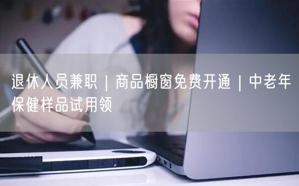 退休人员兼职｜商品橱窗免费开通｜中老年保健样品试用领