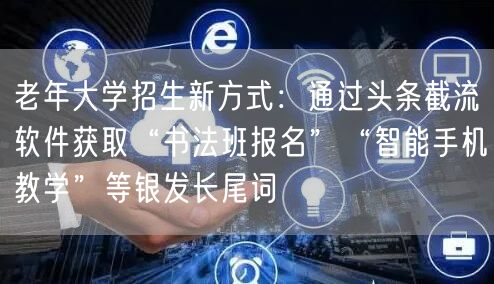 老年大学招生新方式:通过头条截流软件获取“书法班报名”“智能手机教学”等银发长尾