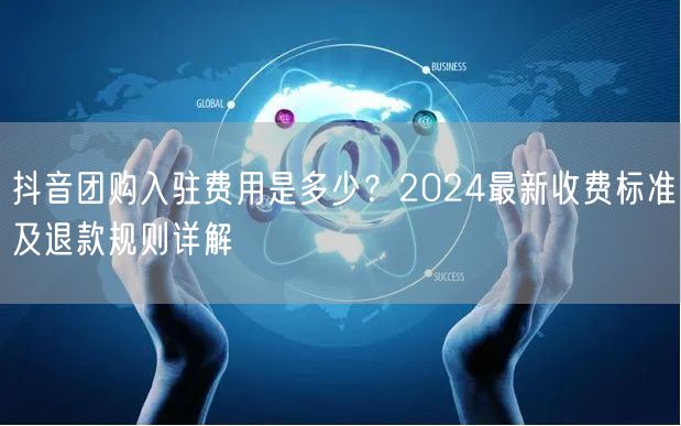 抖音团购入驻费用是多少？2024最新收费标准及退款规则详解