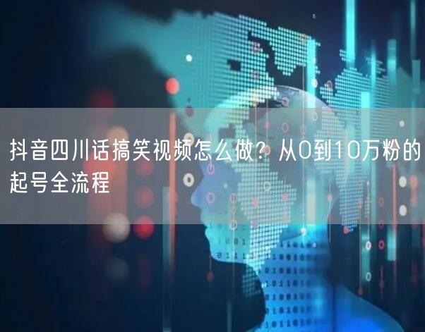 抖音四川话搞笑视频怎么做？从0到10万粉的起号全流程