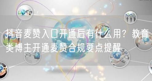 抖音麦赞入口开通后有什么用？教育类博主开通麦赞合规要点提醒