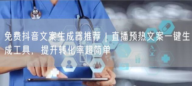 免费抖音文案生成器推荐｜直播预热文案一键生成工具，提升转化率超简单