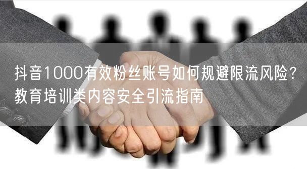 抖音1000有效粉丝账号如何规避限流风险?教育培训类内容安全引流指南