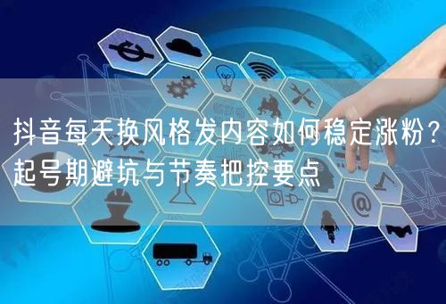 抖音每天换风格发内容如何稳定涨粉?起号期避坑与节奏把控要点