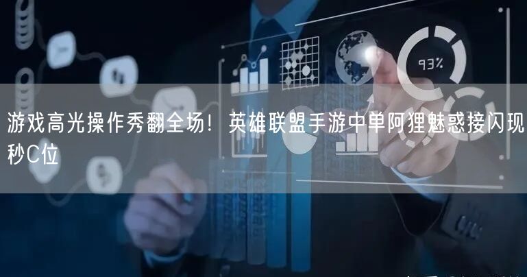 游戏高光操作秀翻全场!英雄联盟手游中单阿狸魅惑接闪现秒C位