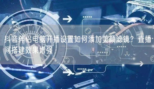 抖音伴侣电脑开播设置如何添加美颜滤镜？直播间搭建效果增强