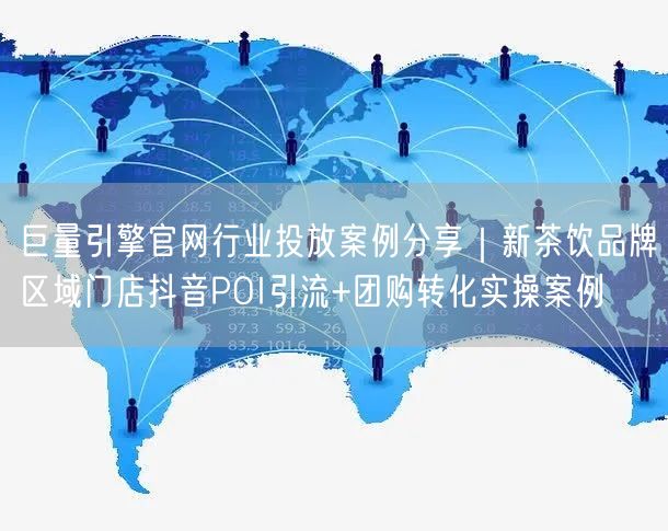 巨量引擎官网行业投放案例分享｜新茶饮品牌区域门店抖音POI引流+团购转化实操案例