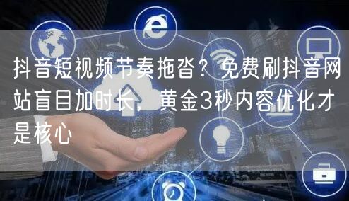 抖音短视频节奏拖沓？免费刷抖音网站盲目加时长，黄金3秒内容优化才是核心