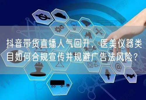 抖音带货直播人气回升,医美仪器类目如何合规宣传并规避广告法风险?