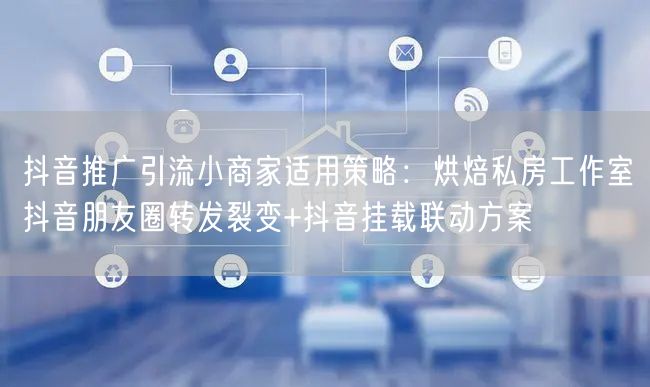 抖音推广引流小商家适用策略：烘焙私房工作室抖音朋友圈转发裂变+抖音挂载联动方案
