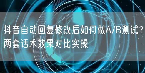 抖音自动回复修改后如何做A/B测试？两套话术效果对比实操